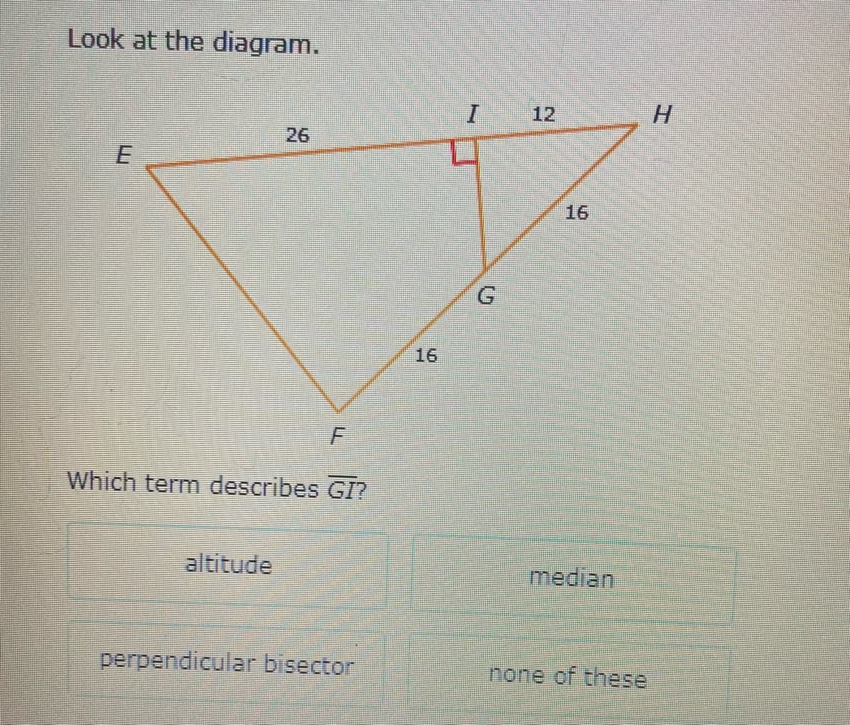 Look at the diagram.
12
H.
26
16
16
Which term describes GI?
altitude
median
perpendicular bisector
none of these
