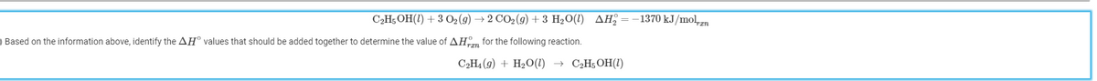 C2H; OH(1) + 3 02(9) → 2 CO2 (g) + 3 H2O(1) AH; =-1370 kJ/mol
) Based on the information above, identify the AH° values that should be added together to determine the value of AHm for the following reaction.
C2H4 (9) + H2O(1) → C2H5OH(1)
