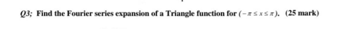 Q3; Find the Fourier series expansion of a Triangle function for (-a5x5x). (25 mark)
