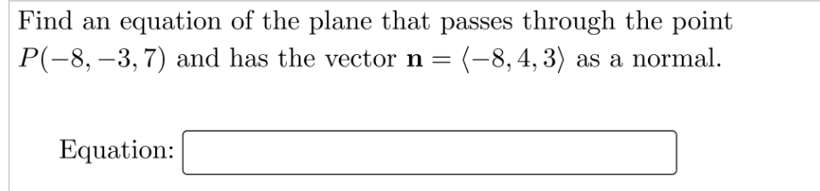 Find an equation of the plane that passes through the point
P(-8, –3, 7) and has the vector n = (-8, 4, 3) as a normal.
Equation:
