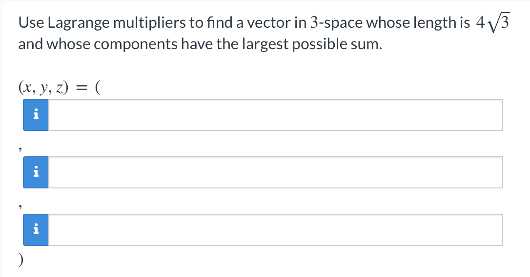Use Lagrange multipliers to find a vector in 3-space whose length is 4/3
and whose components have the largest possible sum.
(x, y, z) = (
