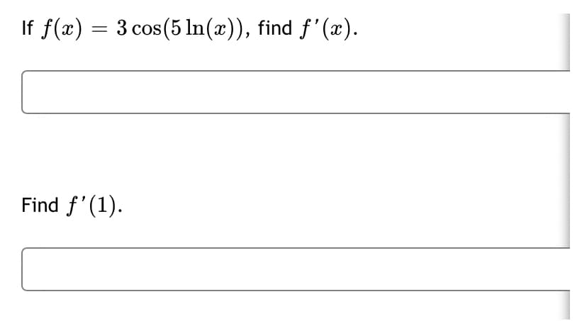 If f(x) = 3 cos(5 In(x)), find f'(x).
Find f'(1).
