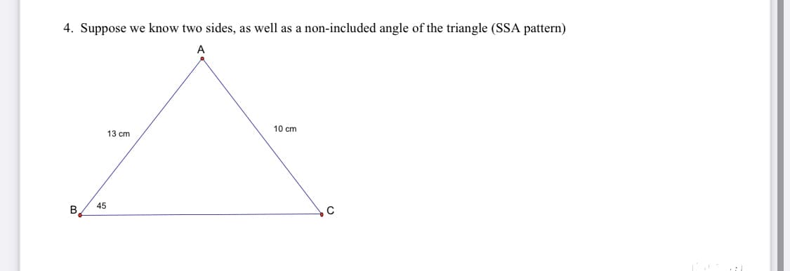 4. Suppose we know two sides, as well as a non-included angle of the triangle (SSA pattern)
A
10 cm
13 cm
45
B,
