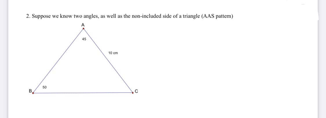 2. Suppose we know two angles, as well as the non-included side of a triangle (AAS pattern)
A
45
10 cm
50
B.
