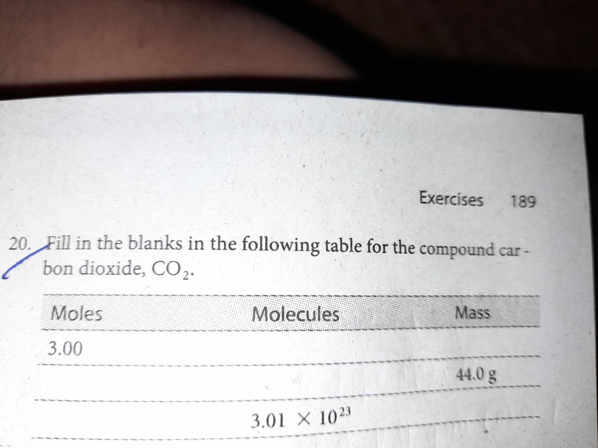 Exercises
189
20. Fill in the blanks in the following table for the compound car-
bon dioxide, CO,.
Moles
Molecules
Mass
3.00
44.0g
3.01 X 1023
