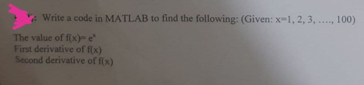 Write a code in MATLAB to find the following: (Given: x-1, 2, 3, ..., 100)
The value of f(x)3e"
First derivative of f(x)
Second derivative of f(x)
