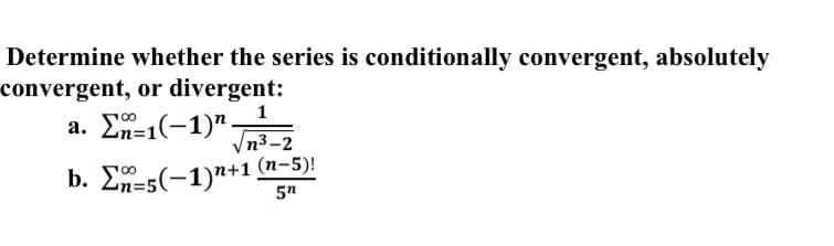 Determine whether the series is conditionally convergent, absolutely
convergent, or divergent:
1
a. Σ-1(-1)" .
Vn3-2
00
b. E-5(-1)n+1 (n-5)!
5n
