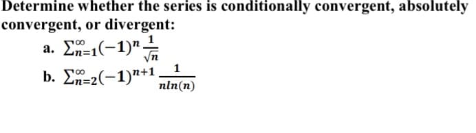 Determine whether the series is conditionally convergent, absolutely
convergent, or divergent:
a. Σ-1(- 1)"
Vn
b. En=2(-1)7+1_1
nln(n)
