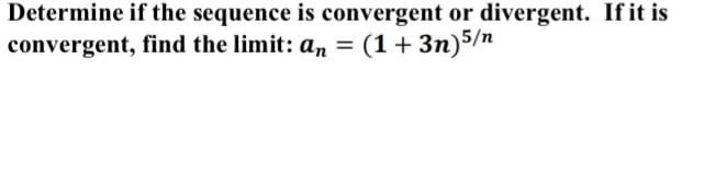 Determine if the sequence is convergent or divergent. If it is
convergent, find the limit: an =
(1+3n)5/n
