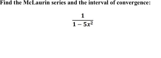 Find the McLaurin series and the interval of convergence:
1
1 - 5x2
