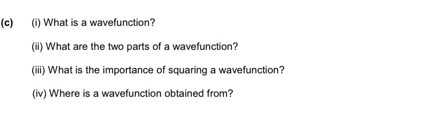 (c)
(i) What is a wavefunction?
(ii) What are the two parts of a wavefunction?
(iii) What is the importance of squaring a wavefunction?
(iv) Where is a wavefunction obtained from?
