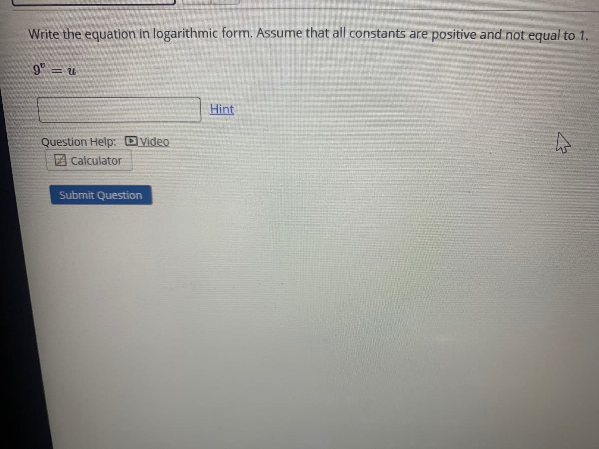 Write the equation in logarithmic form. Assume that all constants are positive and not equal to 1.
9 =
Hint
Question Help: Video
Calculator
Submit Question
