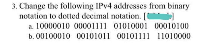 3. Change the following IPV4 addresses from binary
notation to dotted decimal notation. [
a. 10000010 00001111 01010001 00010100
b. 00100010 00101011 00101111 11010000
