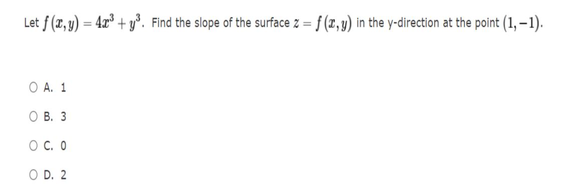 Let f (x, y) = 4x° + y°. Find the slope of the surface z = f (7, y) in the y-direction at the point (1, – 1).
О А. 1
ОВ. 3
O c. 0
O D. 2
