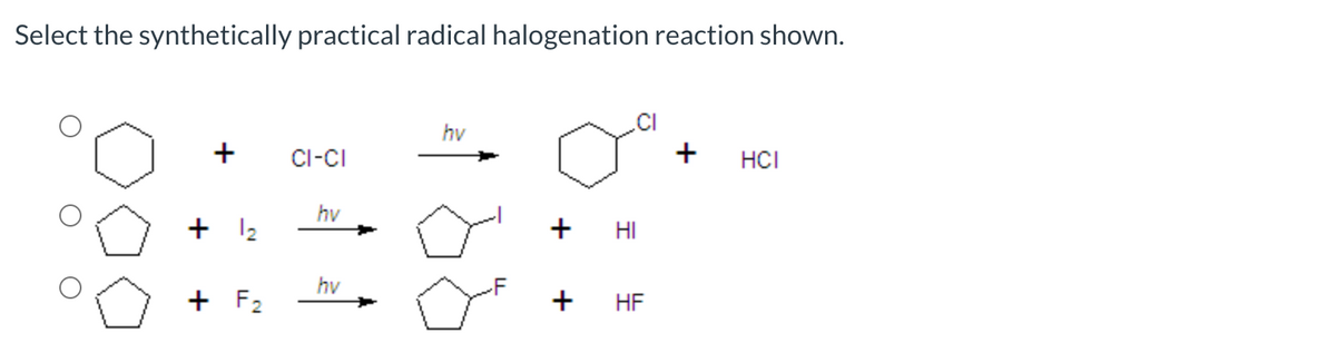 Select the synthetically practical radical halogenation reaction shown.
hv
+
Cl-CI
HCI
hv
+ 12
+ HI
hv
+ F2
HF
