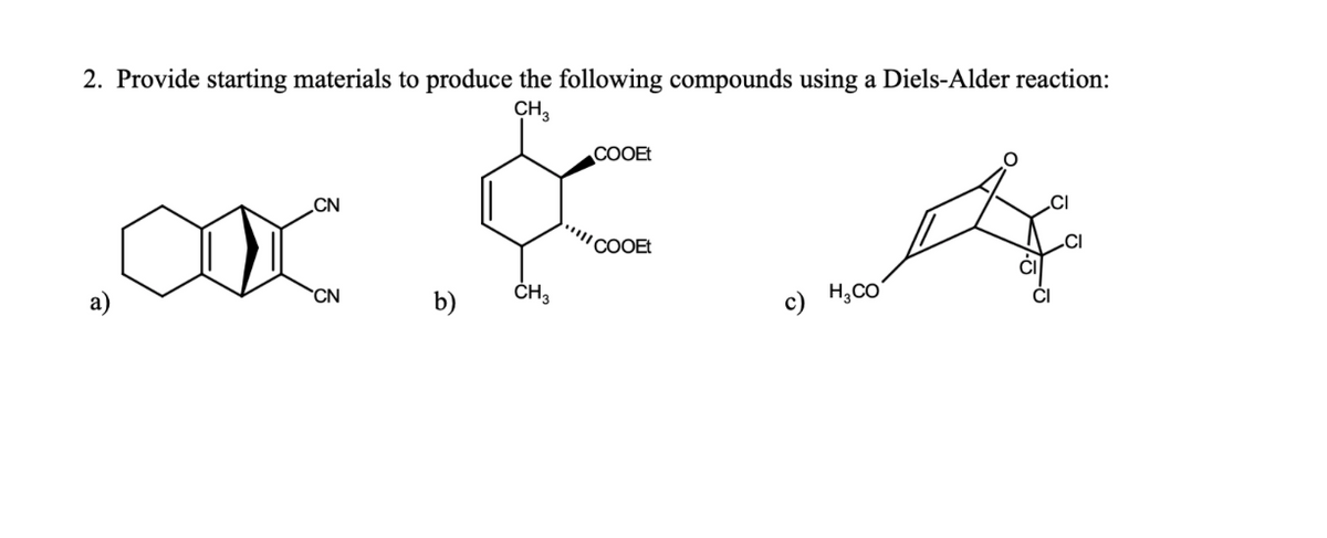 2. Provide starting materials to produce the following compounds using a Diels-Alder reaction:
CH,
COOEt
CN
cOOEt
CN
b)
ČH3
c) H,CO
