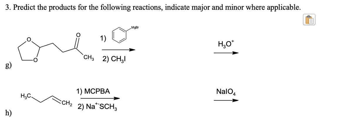 3. Predict the products for the following reactions, indicate major and minor where applicable.
MgBr
1)
H,0*
`CH3 2) CH3I
1) МСРВА
NalO4
H,C.
CCH2
2) Na*SCH,
h)

