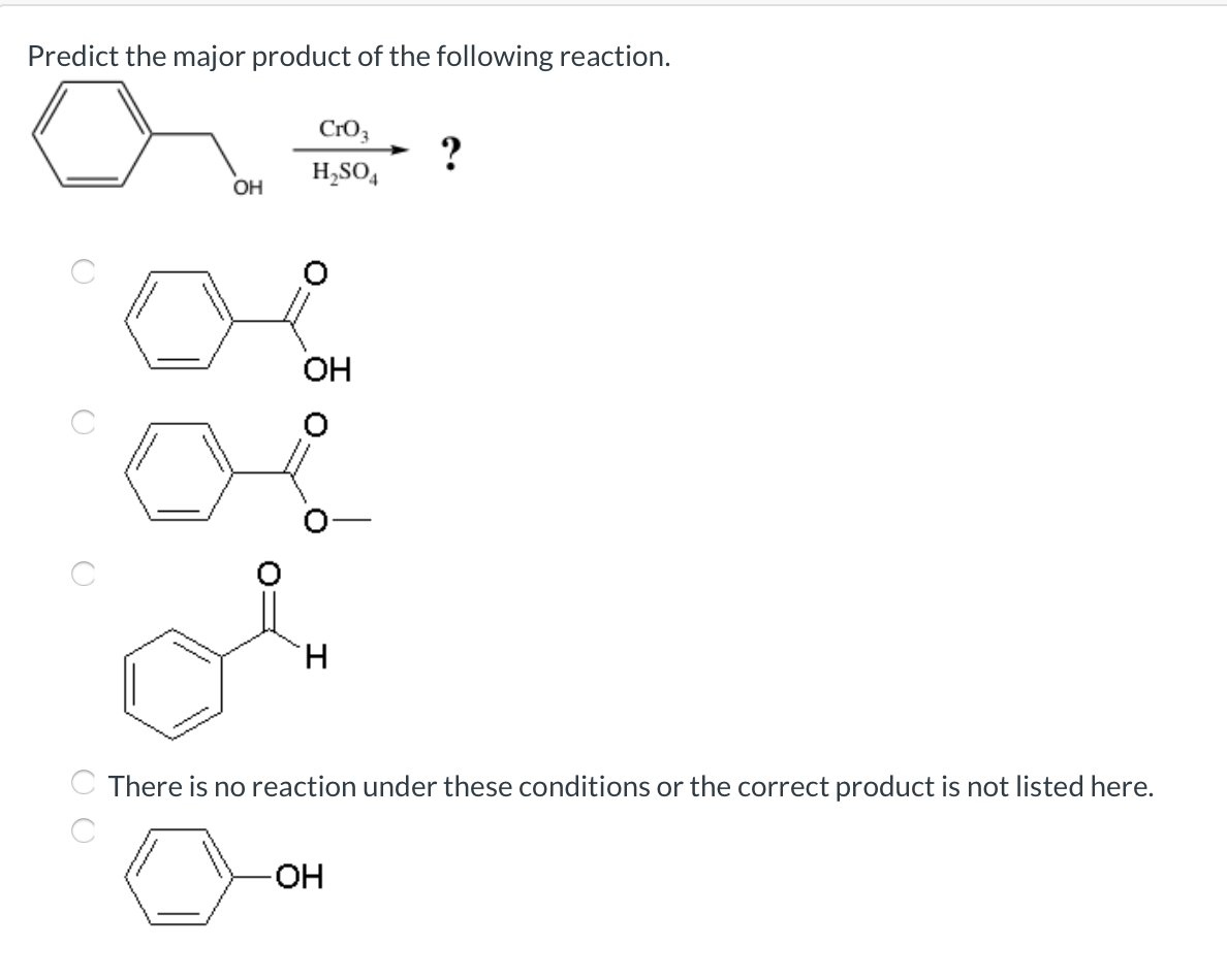 Predict the major product of the following reaction.
CrO,
?
H,SO,
OH
OH
H.
There is no reaction under these conditions or the correct product is not listed here.
HO-
