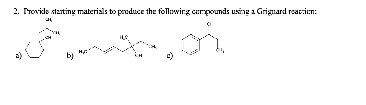 2. Provide starting materials to produce the following compounds using a Grignard reaction:
CH,
of
OH
`CH3
OH
H,C
CH
CH3
а)
H,C
b)
c)
Он
