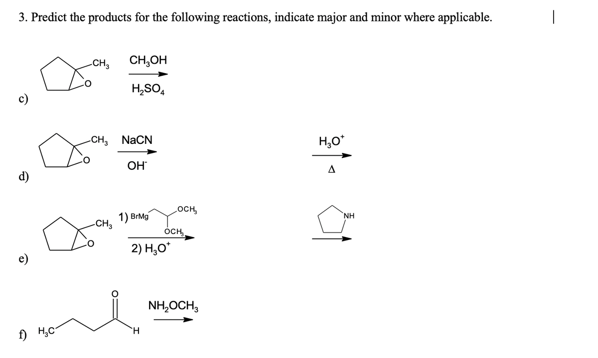 3. Predict the products for the following reactions, indicate major and minor where applicable.
-CH3
CH,OH
H,SO4
-CH3
NACN
H,O*
OH
d)
LOCH,
1) BrMg
-CH3
`NH
OCH,.
2) H,O*
NH,OCH,
f) H,C
H.
