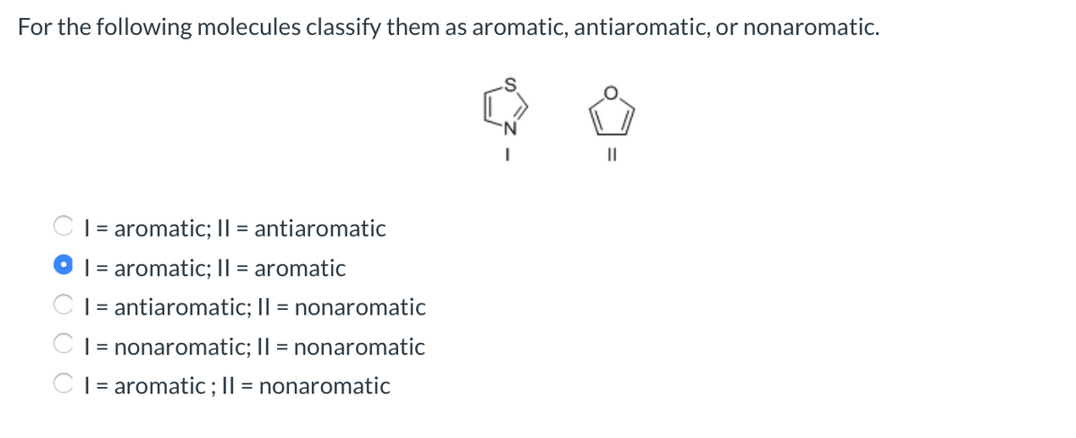 For the following molecules classify them as aromatic, antiaromatic, or nonaromatic.
||
| = aromatic; Il = antiaromatic
|= aromatic; Il = aromatic
|= antiaromatic; I| = nonaromatic
| = nonaromatic; II = nonaromatic
| = aromatic; || = nonaromatic
O O O
