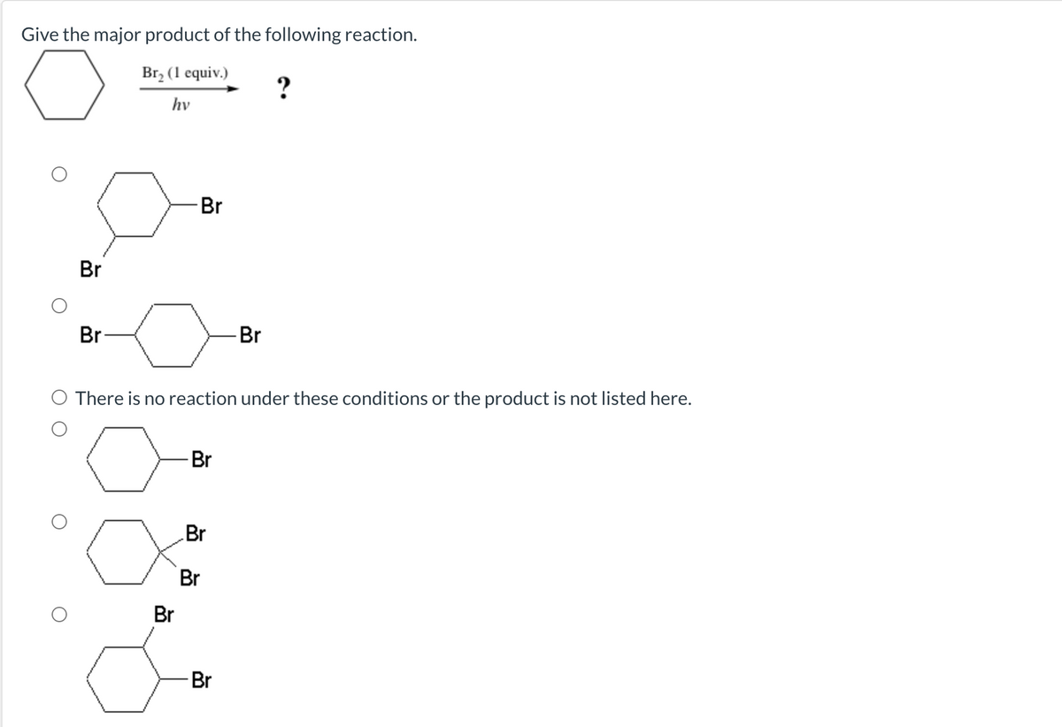 Give the major product of the following reaction.
Br, (1 equiv.)
?
hv
-Br
Br
Br-
Br
There is no reaction under these conditions or the product is not listed here.
Br
Br
Br
Br
Br
