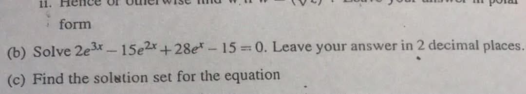 11.
form
(b) Solve 2e3x – 15e2x+28e*-15 0. Leave your answer in 2 decimal places.
(c) Find the solation set for the equation
