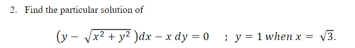 2. Find the particular solution of
(y – Jx2 + y² )dx – x dy = 0 ; y = 1 when x = V3.
-
