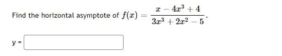 4x3 + 4
Find the horizontal asymptote of f(x)
3x3 + 2x2
5
y =
