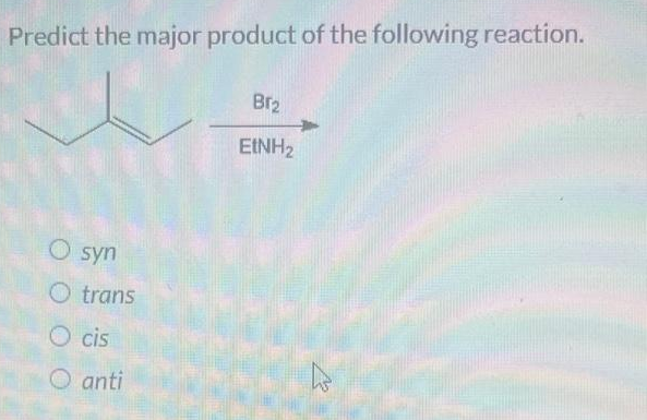 Predict the major product of the following reaction.
Br₂
EINH₂
O syn
O trans
Ocis
anti
ہے