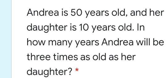 Andrea is 50 years old, and her
daughter is 10 years old. In
how many years Andrea will be
three times as old as her
daughter? *
