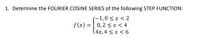 1. Determine the FOURIER COSINE SERIES of the following STEP FUNCTION:
(-1,0 < x < 2
f(x) = } 0,2 < x < 4
(4x,4 < x < 6
