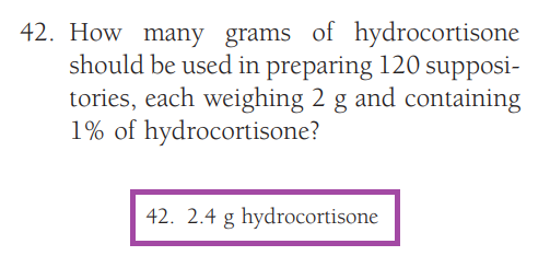 42. How many grams of hydrocortisone
should be used in preparing 120 supposi-
tories, each weighing 2 g and containing
1% of hydrocortisone?
42. 2.4 g hydrocortisone