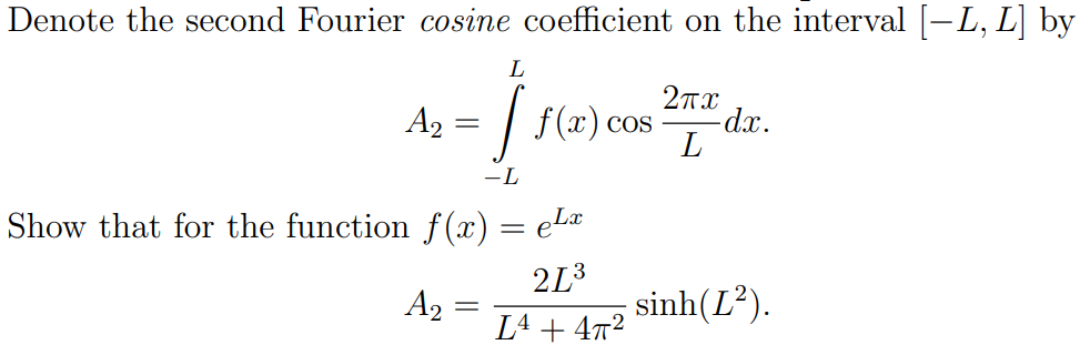 Denote the second Fourier cosine coefficient on the interval [-L, L] by
L
A2
f(x) cos
-dx.
-L
Show that for the function f(x)= eL¤
2L3
sinh(L?).
A2 =
L4 + 47²
