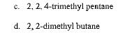 c. 2, 2, 4-trimethyl pentane
d. 2,2-dimethyl butane
