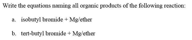 Write the equations naming all organic products of the following reaction:
a. isobutyl bromide + Mg/ether
b. tert-butyl bromide + Mg/ether
