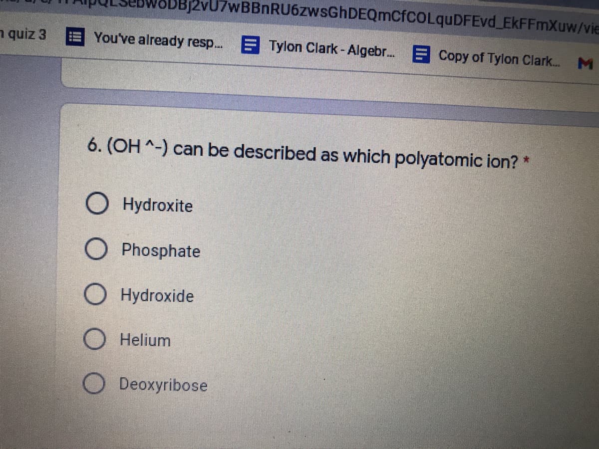 SBBj2vU7wBBnRU6zwsGhDEQmCfcOLquDFEvd_EkFFmXuw/vie
n quiz 3
You've already resp..
E Tylon Clark - Algebr. E Copy of Tylon Clark.. M
6. (OH ^-) can be described as which polyatomic ion? *
O Hydroxite
O Phosphate
Hydroxide
O Helium
Deoxyribose
