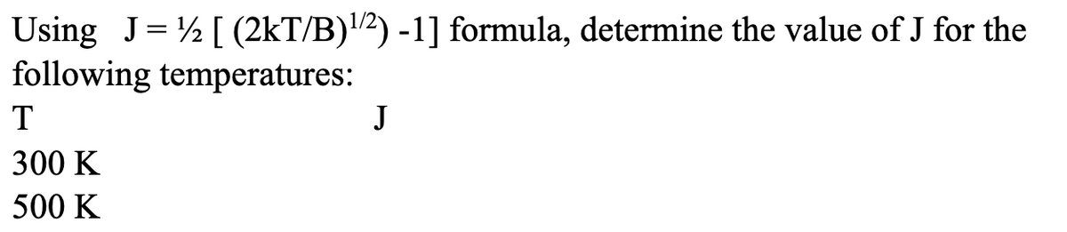 Using J = [ (2kT/B)¹/²) -1] formula, determine the value of J for the
following temperatures:
T
300 K
500 K
J