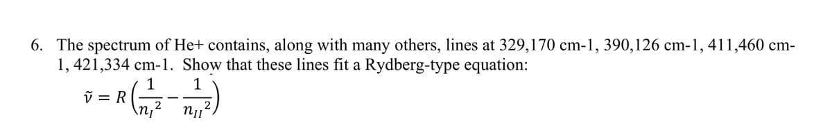 6. The spectrum of He+ contains, along with many others, lines at 329,170 cm-1, 390,126 cm-1, 411,460 cm-
1, 421,334 cm-1. Show that these lines fit a Rydberg-type equation:
= R (1²/7-777)
2
nu
Ñ V = R