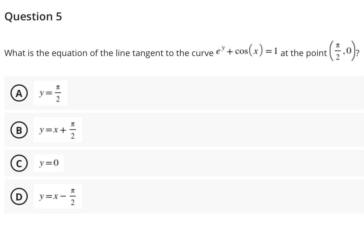 Question 5
e +
What is the equation of the line tangent to the curve
cos(x) =1 at the point
B
В
y=x+
y=0
(D
y=x-
