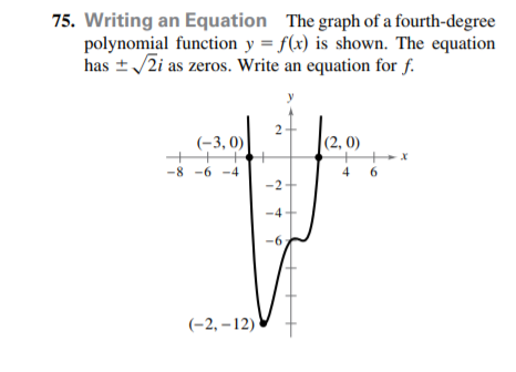 75. Writing an Equation The graph of a fourth-degree
polynomial function y = f(x) is shown. The equation
has + /2i as zeros. Write an equation for f.
(-3, 0)
|(2, 0)
-8 -6 -4
4 6
-2+
-4
-6
(-2, – 12)
2.
