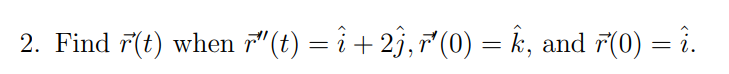 2. Find r(t) when r"(t) = i + 2ĵ, r¹(0) = Ê, and 7(0) = i.