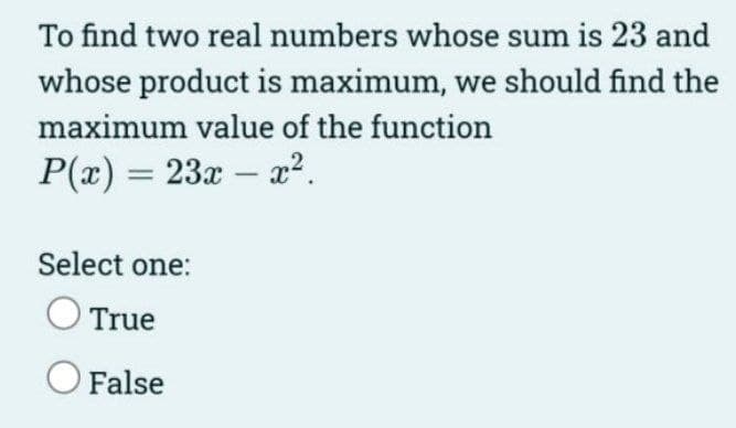 To find two real numbers whose sum is 23 and
whose product is maximum, we should find the
maximum value of the function
P(x) = 23x – x².
Select one:
O True
False
