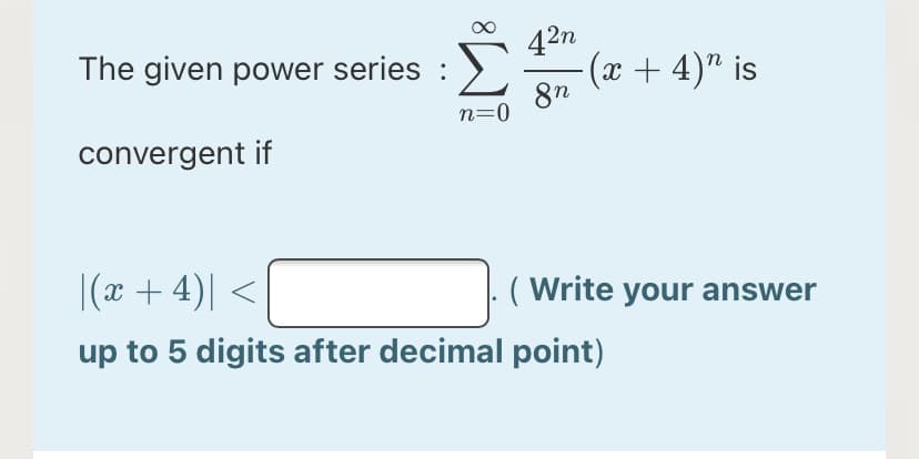 42n
The given power series :
(x+ 4)" is
8n
n=0
convergent if
|(x + 4)| <
( Write your answer
up to 5 digits after decimal point)
