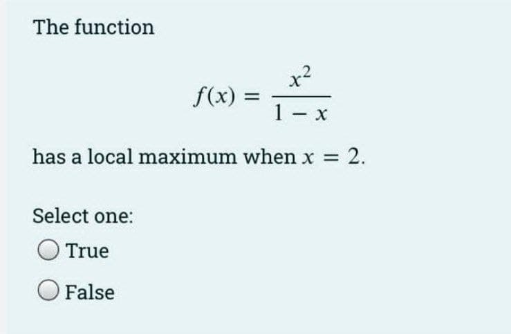 The function
x2
f(x)
1 - x
has a local maximum when x = 2.
Select one:
True
O False
