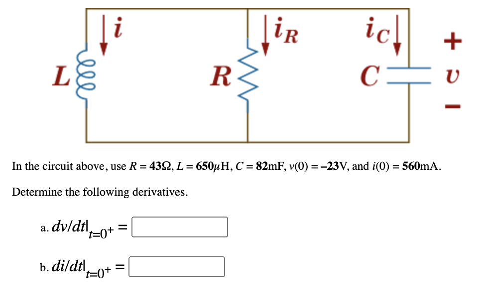 iR
ic
L
R
C
In the circuit above, use R = 432, L = 650µH, C = 82mF, v(0) = -23V, and i(0) = 560mA.
Determine the following derivatives.
a. dv/dtl,-o+ *
b. di/dtl,
't=0+
l
