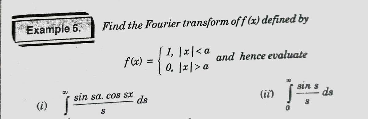 Example 6.
Find the Fourier transform off (x) defined by
1, |x|<a
0, |x|> a
f(x) =
and hence evaluate
sin s
ds
00
sin sa. coS sx
ds
(ii)
(i)
S
