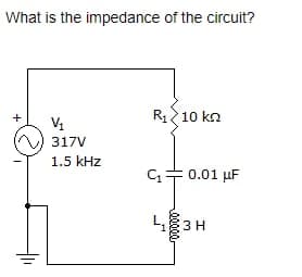 What is the impedance of the circuit?
+
V₁
317V
1.5 kHz
R₁10 kn
C₁3 0.01 μF
43 H
