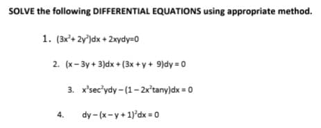SOLVE the following DIFFERENTIAL EQUATIONS using appropriate method.
1. (3x'+ 2y')dx + 2xydy=0
2. (x- 3y + 3)dx + (3x + y + 9)dy = 0
3. x'sec'ydy - (1- 2x’tany)dx = 0
4.
dy - (x-y + 1)'dx = 0
