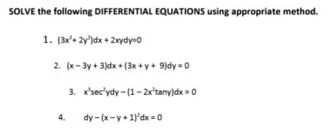 SOLVE the following DIFFERENTIAL EQUATIONS using appropriate method.
1. (3x'+ 2y')dx + 2xydy=0
2. (x-3y + 3)dx + (3x + y + 9)dy = 0
3. x'sec'ydy - (1- 2x'tany)dx = 0
4.
dy - (x-y+ 1)'dx = 0

